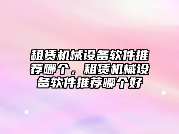 租賃機械設(shè)備軟件推薦哪個，租賃機械設(shè)備軟件推薦哪個好