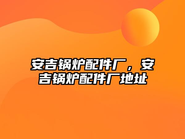 安吉鍋爐配件廠，安吉鍋爐配件廠地址