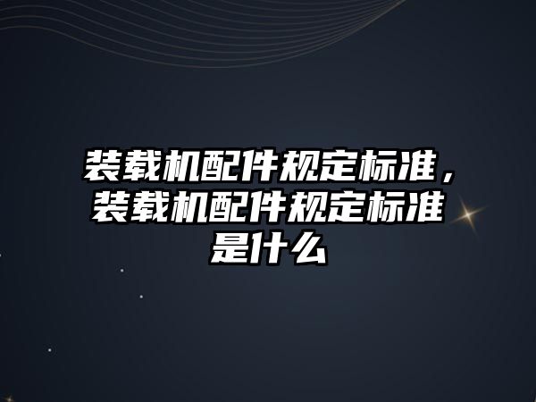 裝載機(jī)配件規(guī)定標(biāo)準(zhǔn)，裝載機(jī)配件規(guī)定標(biāo)準(zhǔn)是什么