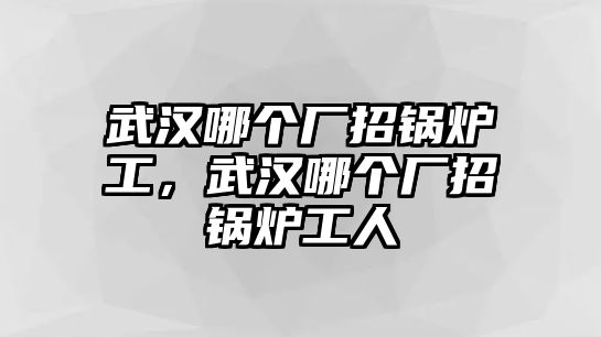 武漢哪個(gè)廠招鍋爐工，武漢哪個(gè)廠招鍋爐工人