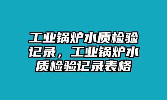 工業(yè)鍋爐水質(zhì)檢驗(yàn)記錄，工業(yè)鍋爐水質(zhì)檢驗(yàn)記錄表格