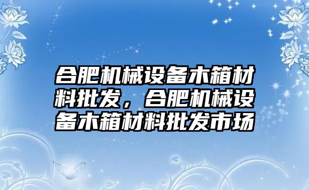 合肥機(jī)械設(shè)備木箱材料批發(fā)，合肥機(jī)械設(shè)備木箱材料批發(fā)市場