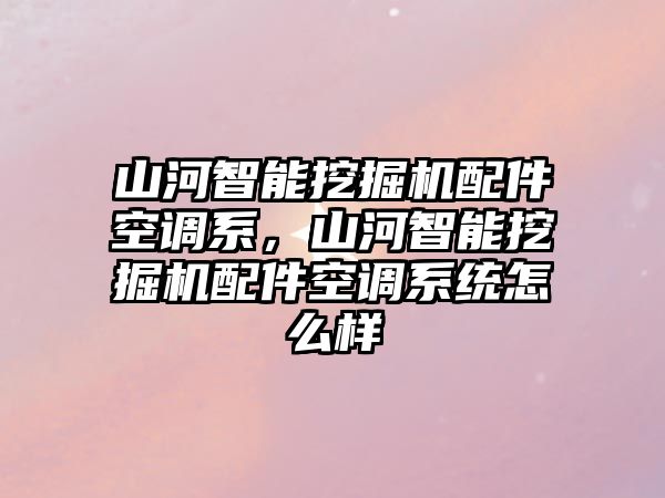 山河智能挖掘機(jī)配件空調(diào)系，山河智能挖掘機(jī)配件空調(diào)系統(tǒng)怎么樣