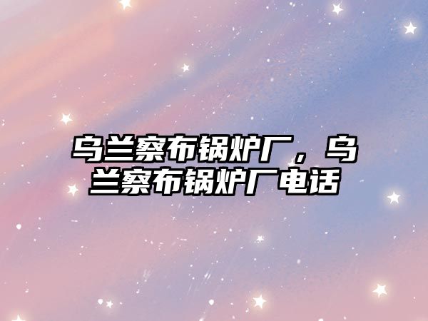 烏蘭察布鍋爐廠，烏蘭察布鍋爐廠電話