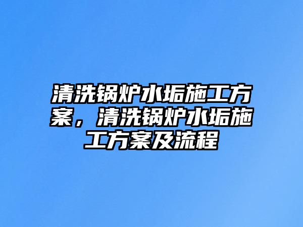 清洗鍋爐水垢施工方案，清洗鍋爐水垢施工方案及流程