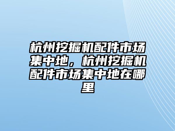 杭州挖掘機配件市場集中地，杭州挖掘機配件市場集中地在哪里