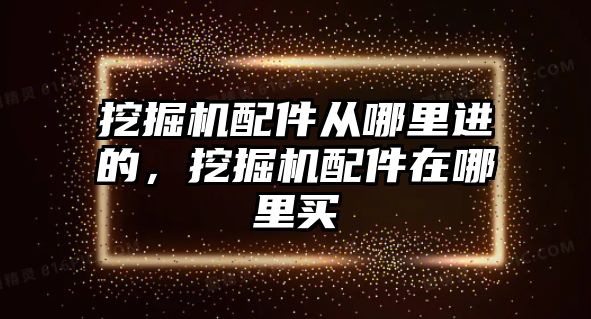 挖掘機配件從哪里進(jìn)的，挖掘機配件在哪里買