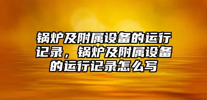 鍋爐及附屬設(shè)備的運行記錄，鍋爐及附屬設(shè)備的運行記錄怎么寫