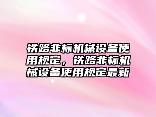 鐵路非標機械設備使用規(guī)定，鐵路非標機械設備使用規(guī)定最新