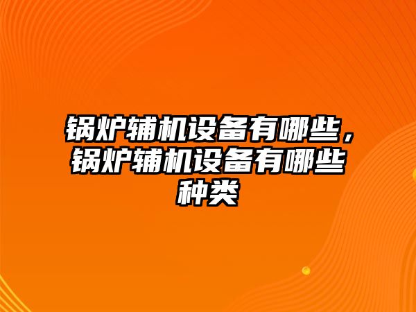 鍋爐輔機(jī)設(shè)備有哪些，鍋爐輔機(jī)設(shè)備有哪些種類(lèi)