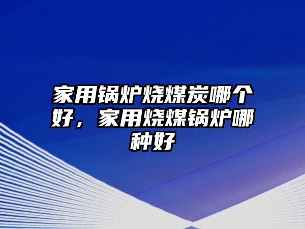 家用鍋爐燒煤炭哪個好，家用燒煤鍋爐哪種好