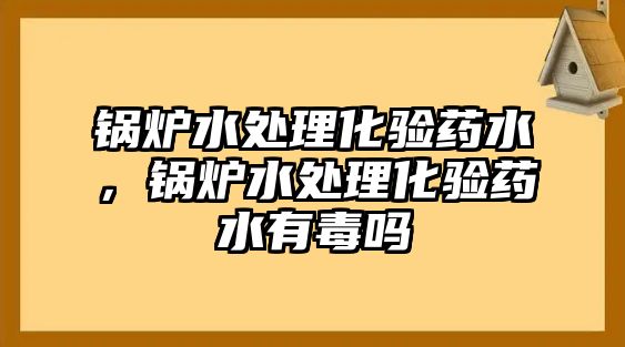 鍋爐水處理化驗藥水，鍋爐水處理化驗藥水有毒嗎