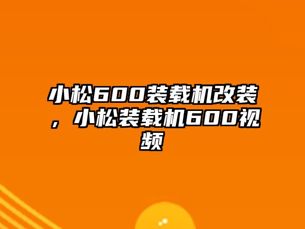 小松600裝載機改裝，小松裝載機600視頻