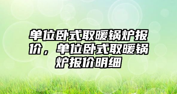 單位臥式取暖鍋爐報價，單位臥式取暖鍋爐報價明細