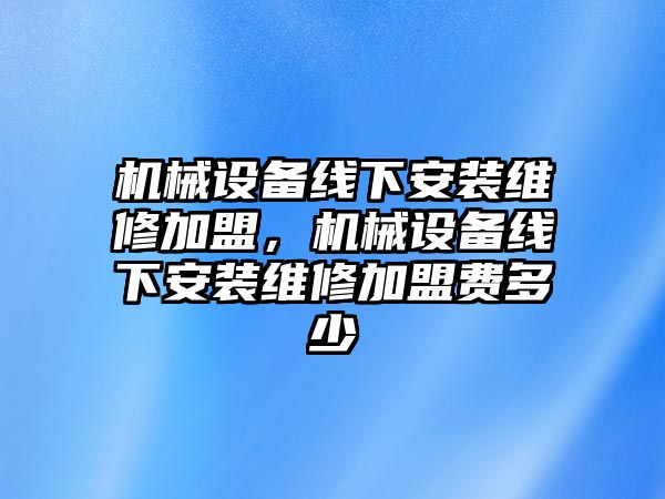 機(jī)械設(shè)備線下安裝維修加盟，機(jī)械設(shè)備線下安裝維修加盟費(fèi)多少