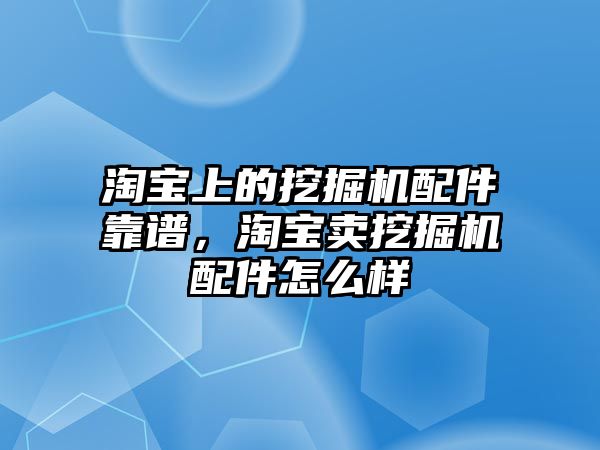 淘寶上的挖掘機配件靠譜，淘寶賣挖掘機配件怎么樣