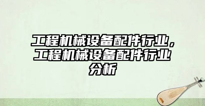 工程機械設(shè)備配件行業(yè)，工程機械設(shè)備配件行業(yè)分析