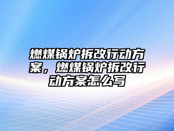 燃煤鍋爐拆改行動方案，燃煤鍋爐拆改行動方案怎么寫