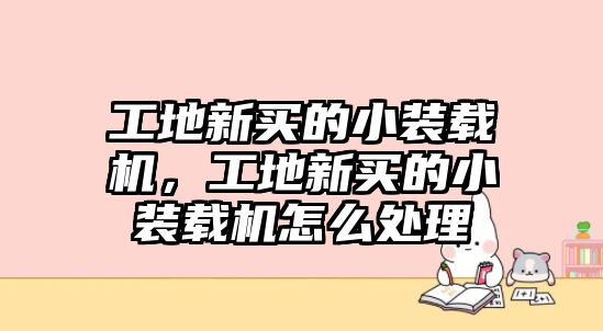 工地新買(mǎi)的小裝載機(jī)，工地新買(mǎi)的小裝載機(jī)怎么處理