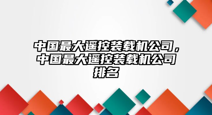 中國(guó)最大遙控裝載機(jī)公司，中國(guó)最大遙控裝載機(jī)公司排名