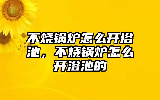 不燒鍋爐怎么開浴池，不燒鍋爐怎么開浴池的