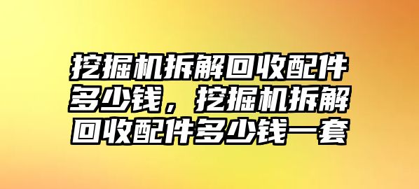 挖掘機(jī)拆解回收配件多少錢，挖掘機(jī)拆解回收配件多少錢一套