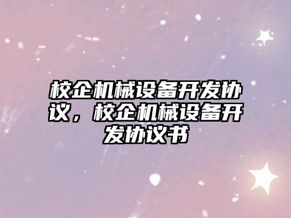 校企機械設備開發(fā)協(xié)議，校企機械設備開發(fā)協(xié)議書