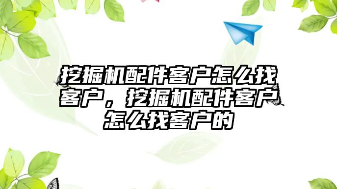 挖掘機配件客戶怎么找客戶，挖掘機配件客戶怎么找客戶的