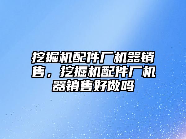 挖掘機配件廠機器銷售，挖掘機配件廠機器銷售好做嗎