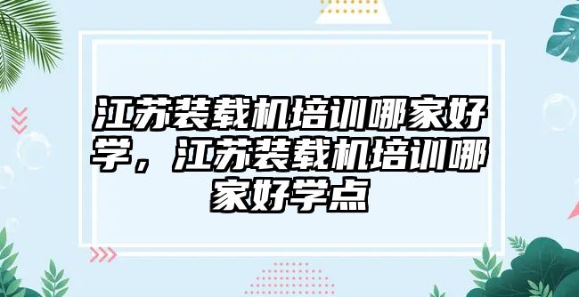 江蘇裝載機培訓哪家好學，江蘇裝載機培訓哪家好學點