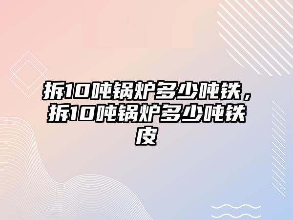 拆10噸鍋爐多少噸鐵，拆10噸鍋爐多少噸鐵皮