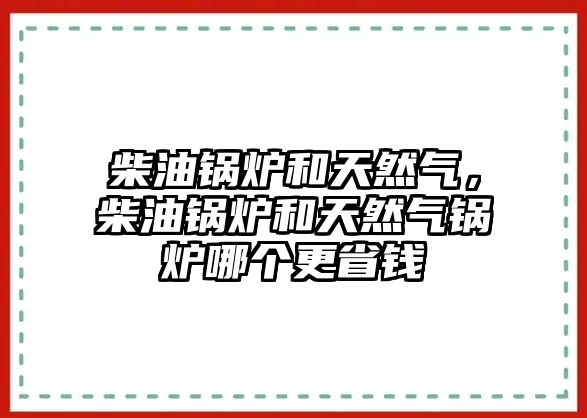 柴油鍋爐和天然氣，柴油鍋爐和天然氣鍋爐哪個更省錢