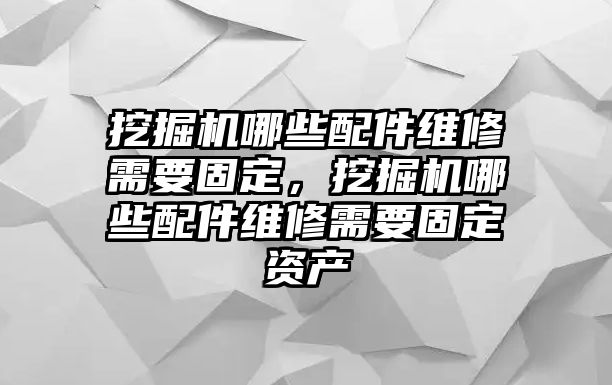 挖掘機哪些配件維修需要固定，挖掘機哪些配件維修需要固定資產(chǎn)