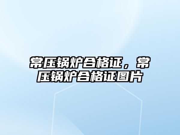 常壓鍋爐合格證，常壓鍋爐合格證圖片