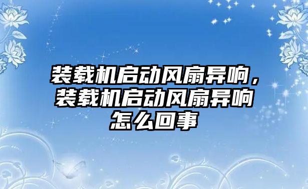 裝載機啟動風(fēng)扇異響，裝載機啟動風(fēng)扇異響怎么回事