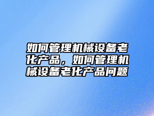 如何管理機械設備老化產(chǎn)品，如何管理機械設備老化產(chǎn)品問題