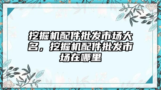 挖掘機(jī)配件批發(fā)市場大名，挖掘機(jī)配件批發(fā)市場在哪里