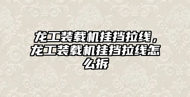 龍工裝載機掛擋拉線，龍工裝載機掛擋拉線怎么拆