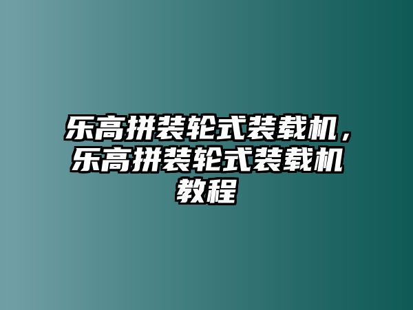 樂(lè)高拼裝輪式裝載機(jī)，樂(lè)高拼裝輪式裝載機(jī)教程