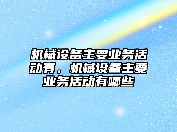 機(jī)械設(shè)備主要業(yè)務(wù)活動有，機(jī)械設(shè)備主要業(yè)務(wù)活動有哪些