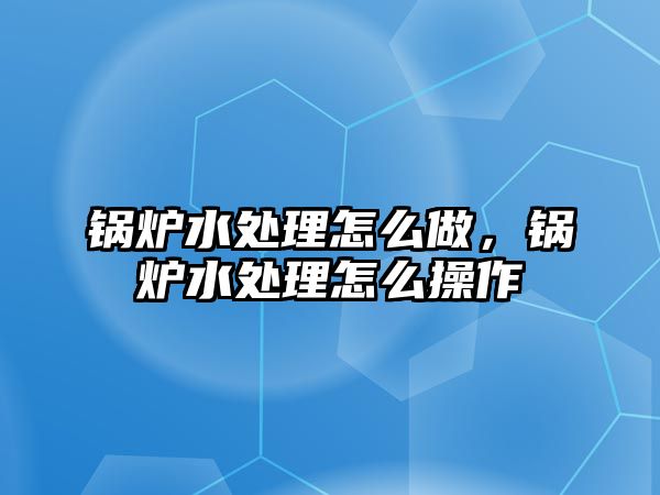 鍋爐水處理怎么做，鍋爐水處理怎么操作