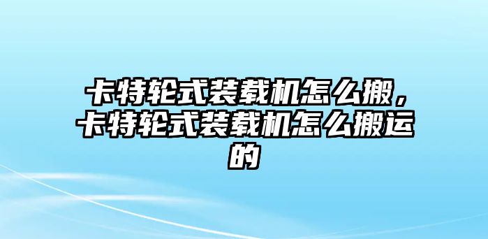 卡特輪式裝載機(jī)怎么搬，卡特輪式裝載機(jī)怎么搬運(yùn)的