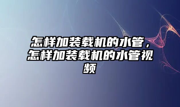 怎樣加裝載機的水管，怎樣加裝載機的水管視頻