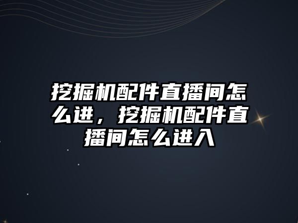 挖掘機配件直播間怎么進，挖掘機配件直播間怎么進入