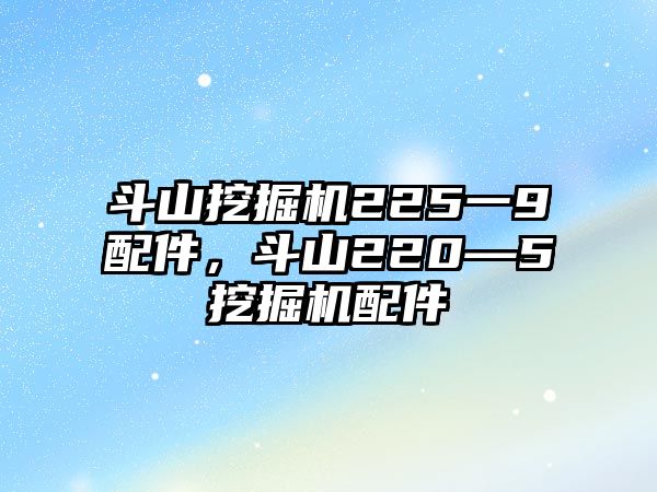 斗山挖掘機225一9配件，斗山220—5挖掘機配件