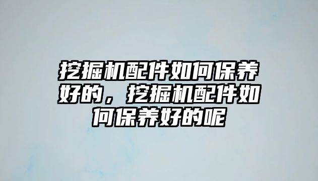 挖掘機(jī)配件如何保養(yǎng)好的，挖掘機(jī)配件如何保養(yǎng)好的呢