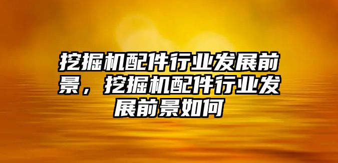 挖掘機配件行業(yè)發(fā)展前景，挖掘機配件行業(yè)發(fā)展前景如何