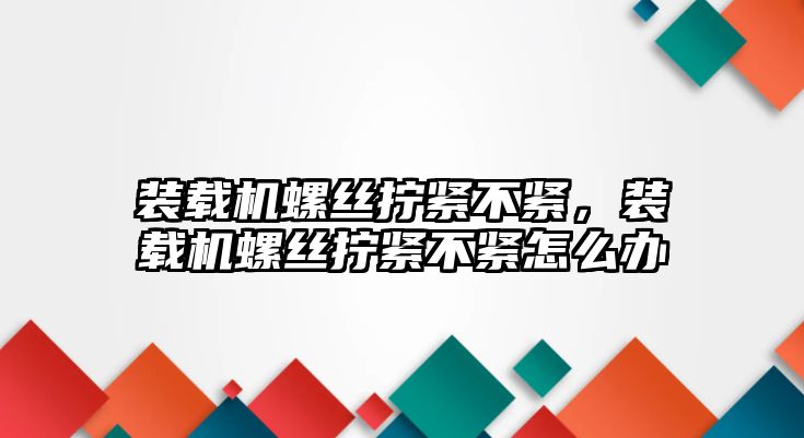 裝載機螺絲擰緊不緊，裝載機螺絲擰緊不緊怎么辦