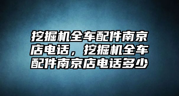 挖掘機(jī)全車配件南京店電話，挖掘機(jī)全車配件南京店電話多少