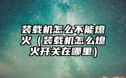 裝載機怎么不能熄火（裝載機怎么熄火開關(guān)在哪里）